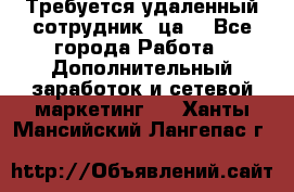 Требуется удаленный сотрудник (ца) - Все города Работа » Дополнительный заработок и сетевой маркетинг   . Ханты-Мансийский,Лангепас г.